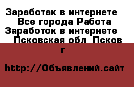 Заработак в интернете   - Все города Работа » Заработок в интернете   . Псковская обл.,Псков г.